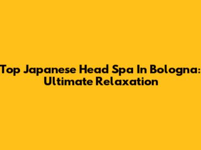 Top Japanese Head Spa In Bologna: Ultimate Relaxation