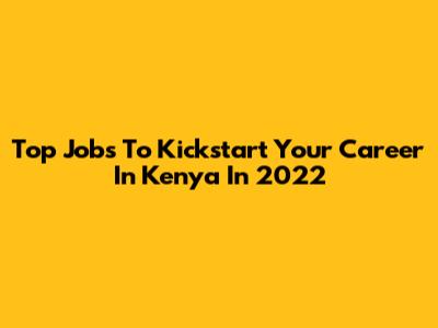 Top Jobs To Kickstart Your Career In Kenya In 2022