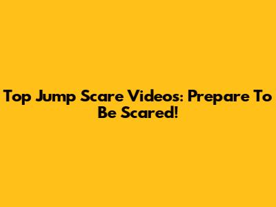 Top Jump Scare Videos: Prepare To Be Scared!