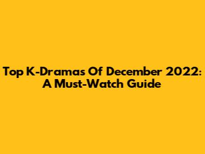 Top K-Dramas Of December 2022: A Must-Watch Guide