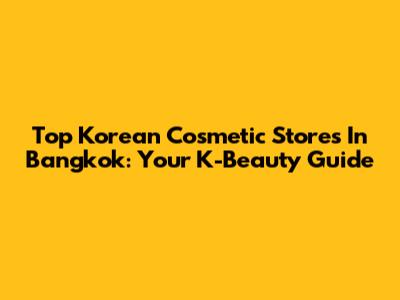 Top Korean Cosmetic Stores In Bangkok: Your K-Beauty Guide
