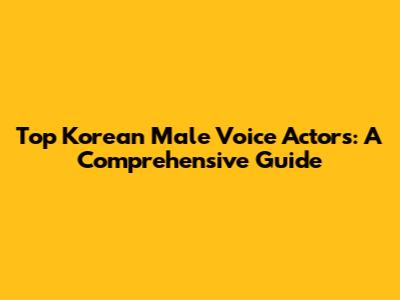 Top Korean Male Voice Actors: A Comprehensive Guide