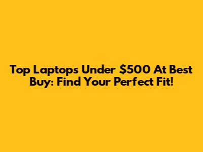 Top Laptops Under $500 At Best Buy: Find Your Perfect Fit!