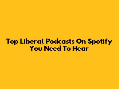 Top Liberal Podcasts On Spotify You Need To Hear