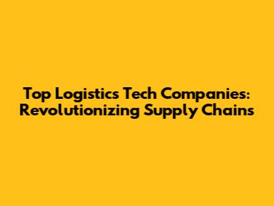 Top Logistics Tech Companies: Revolutionizing Supply Chains