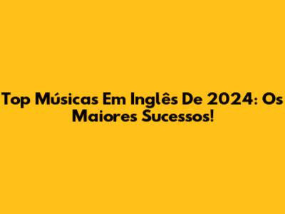Top Músicas Em Inglês De 2024: Os Maiores Sucessos!