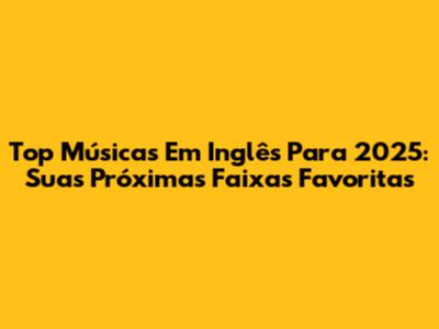 Top Músicas Em Inglês Para 2025: Suas Próximas Faixas Favoritas