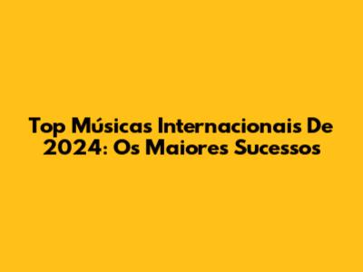 Top Músicas Internacionais De 2024: Os Maiores Sucessos