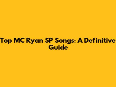 Top MC Ryan SP Songs: A Definitive Guide