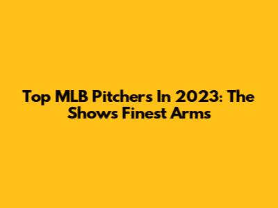 Top MLB Pitchers In 2023: The Show's Finest Arms