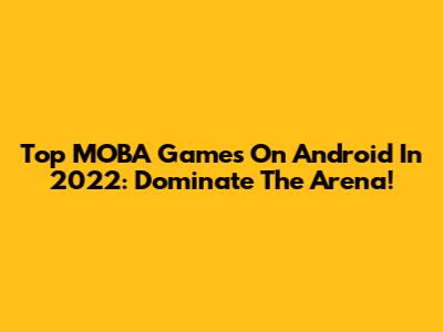 Top MOBA Games On Android In 2022: Dominate The Arena!