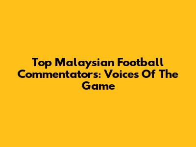 Top Malaysian Football Commentators: Voices Of The Game