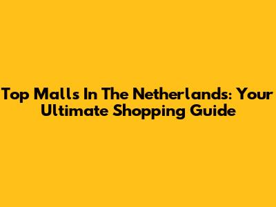 Top Malls In The Netherlands: Your Ultimate Shopping Guide