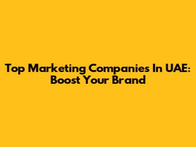 Top Marketing Companies In UAE: Boost Your Brand