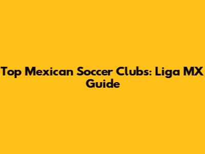 Top Mexican Soccer Clubs: Liga MX Guide