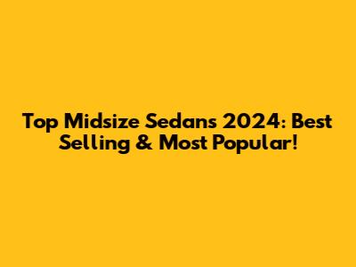 Top Midsize Sedans 2024: Best Selling & Most Popular!
