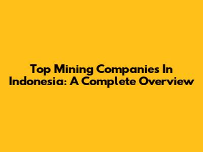 Top Mining Companies In Indonesia: A Complete Overview