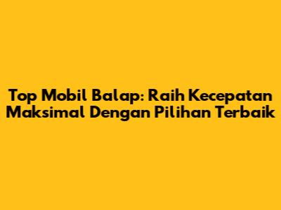 Top Mobil Balap: Raih Kecepatan Maksimal Dengan Pilihan Terbaik