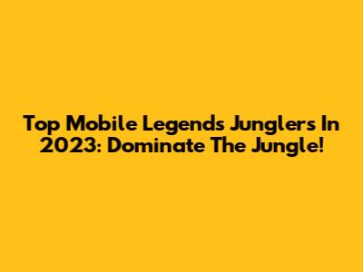 Top Mobile Legends Junglers In 2023: Dominate The Jungle!