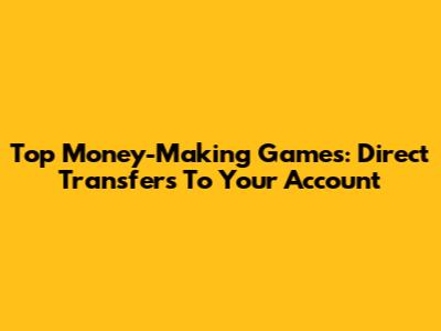 Top Money-Making Games: Direct Transfers To Your Account