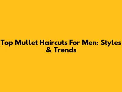 Top Mullet Haircuts For Men: Styles & Trends