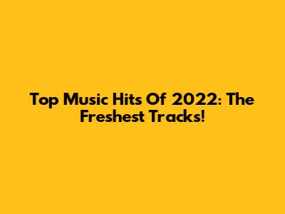 Top Music Hits Of 2022: The Freshest Tracks!