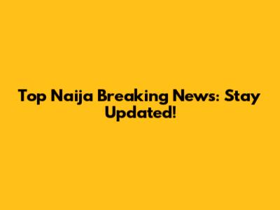 Top Naija Breaking News: Stay Updated!