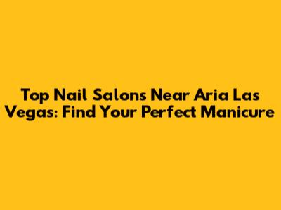 Top Nail Salons Near Aria Las Vegas: Find Your Perfect Manicure