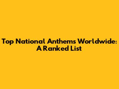Top National Anthems Worldwide: A Ranked List