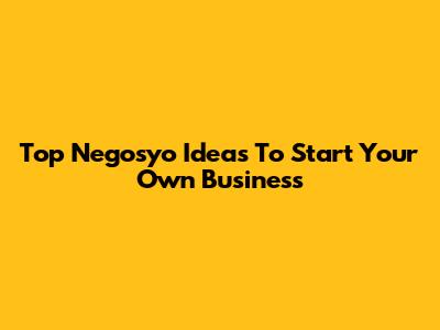 Top Negosyo Ideas To Start Your Own Business