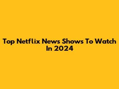 Top Netflix News Shows To Watch In 2024