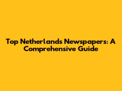 Top Netherlands Newspapers: A Comprehensive Guide