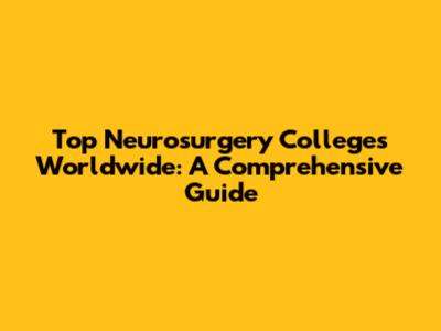 Top Neurosurgery Colleges Worldwide: A Comprehensive Guide