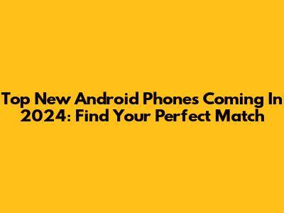 Top New Android Phones Coming In 2024: Find Your Perfect Match