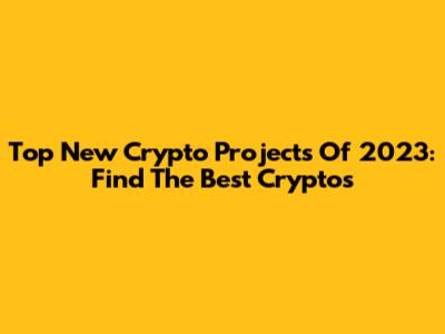 Top New Crypto Projects Of 2023: Find The Best Cryptos