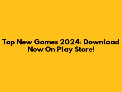 Top New Games 2024: Download Now On Play Store!