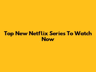Top New Netflix Series To Watch Now