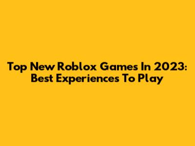Top New Roblox Games In 2023: Best Experiences To Play