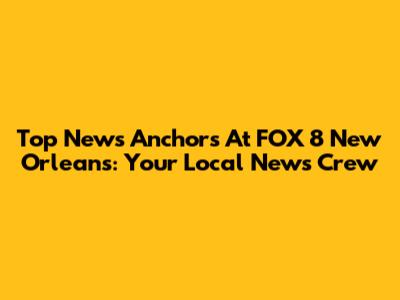 Top News Anchors At FOX 8 New Orleans: Your Local News Crew