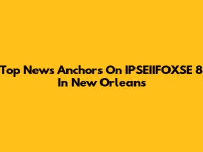 Top News Anchors On IPSEIIFOXSE 8 In New Orleans
