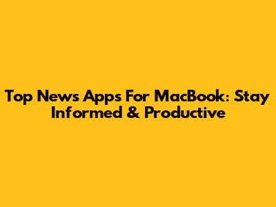 Top News Apps For MacBook: Stay Informed & Productive