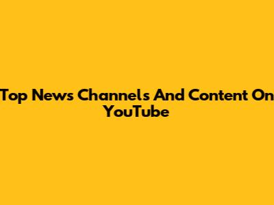 Top News Channels And Content On YouTube
