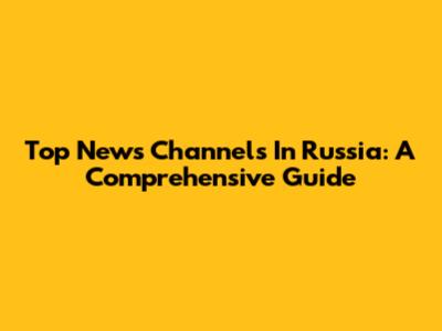 Top News Channels In Russia: A Comprehensive Guide