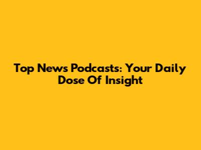 Top News Podcasts: Your Daily Dose Of Insight