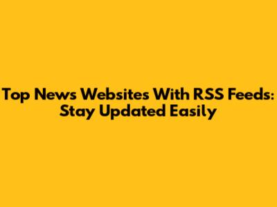 Top News Websites With RSS Feeds: Stay Updated Easily