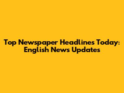 Top Newspaper Headlines Today: English News Updates