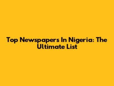 Top Newspapers In Nigeria: The Ultimate List