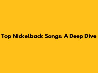 Top Nickelback Songs: A Deep Dive