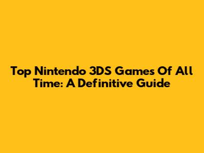 Top Nintendo 3DS Games Of All Time: A Definitive Guide