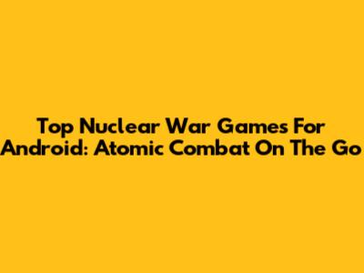 Top Nuclear War Games For Android: Atomic Combat On The Go